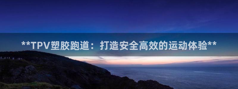 凯时官网手机版下载：**TPV塑胶跑道：打造安全高效