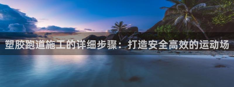 尊龙凯时口碑好吗：塑胶跑道施工的详细步骤：打造安全高效的运动场