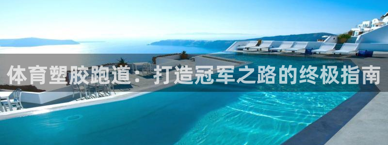 尊龙人生就是博官网登录手机：体育塑胶跑道：打造冠军之路的终极指南