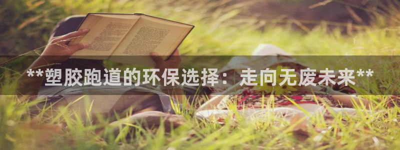尊龙人生就是博d88 - Z6尊龙官方网站：**塑胶跑道的环保选择：走向无废未来**