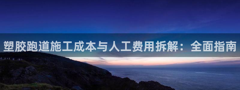 尊龙凯时总部在哪里：塑胶跑道施工成本与人工费用拆解：全面指南