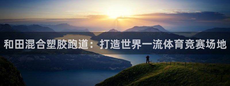 z6尊龙z6：和田混合塑胶跑道：打造世界一流体育竞赛