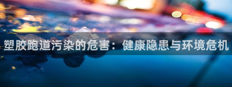 尊龙d88平台登录：塑胶跑道污染的危害：健康隐患与环境危机