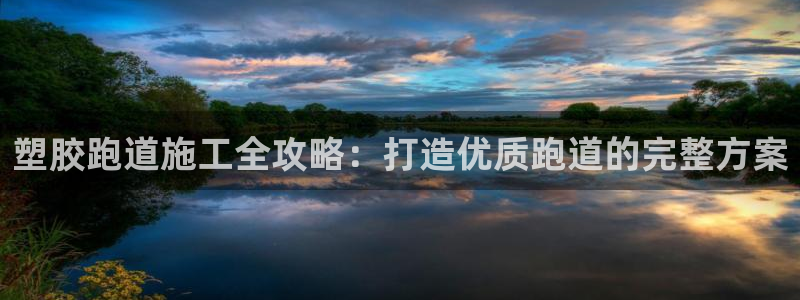 尊龙人生就是傅官网：塑胶跑道施工全攻略：打造优质跑道的完整方案