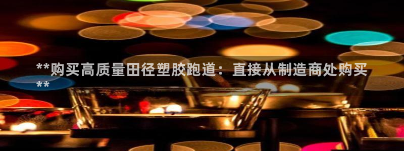 尊龙z6：**购买高质量田径塑胶跑道：直接从制造商处