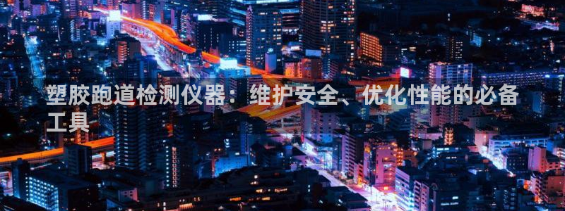 尊龙d88官网新版：塑胶跑道检测仪器：维护安全、优化性能的必备
工具