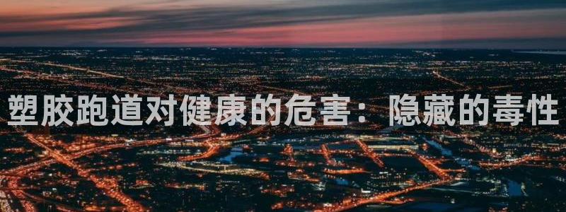 新版尊龙99：塑胶跑道对健康的危害：隐藏的毒性
