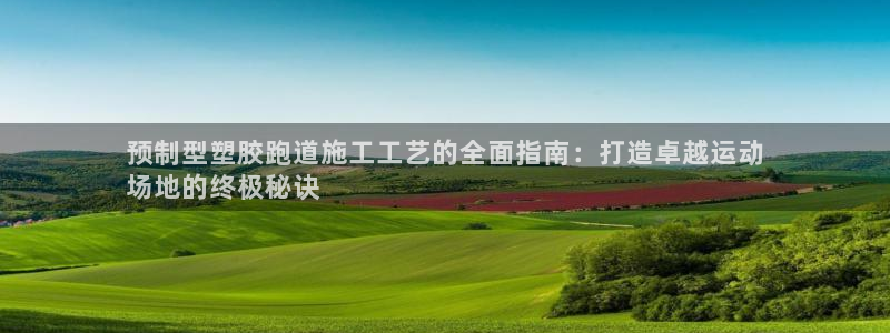 尊龙手机端下载：预制型塑胶跑道施工工艺的全面指南：打造卓越运动
场地的终极秘诀