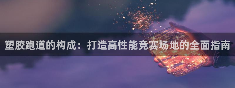 尊龙凯时 人生就是搏 平台：塑胶跑道的构成：打造高性