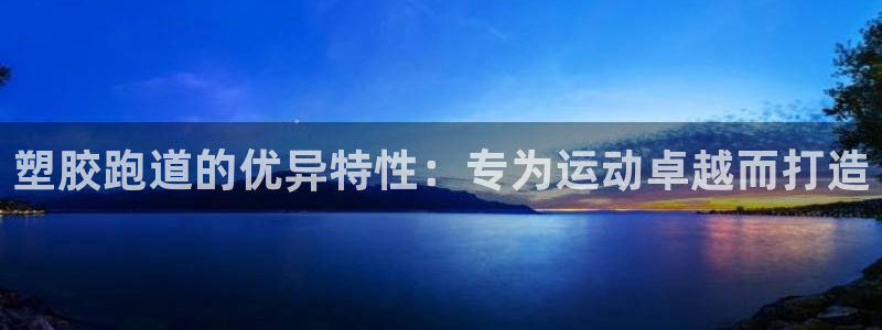 尊龙z6官网ag：塑胶跑道的优异特性：专为运动卓越而打造