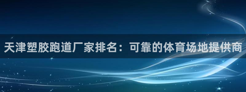 尊龙凯时 人生就是搏客服：天津塑胶跑道厂家排名：可靠
