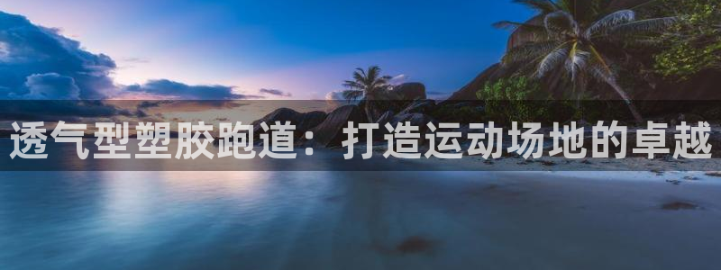 凯时国际app首页：透气型塑胶跑道：打造运动场地的卓越
