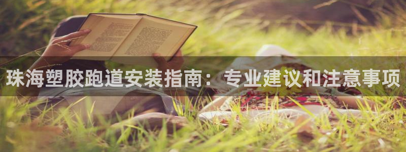 尊龙游戏app官方网站：珠海塑胶跑道安装指南：专业建议和注意事项
