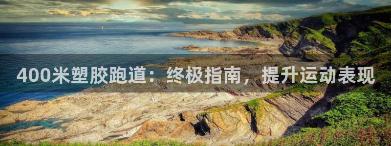 尊龙凯时一人生就是博官网：400米塑胶跑道：终极指南，提升运动表现