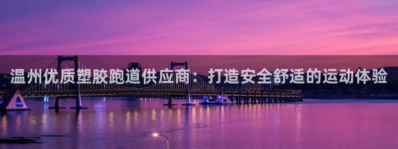 kb88凯时SO权威AG发财网：温州优质塑胶跑道供应商：打造安全舒适的运动体验