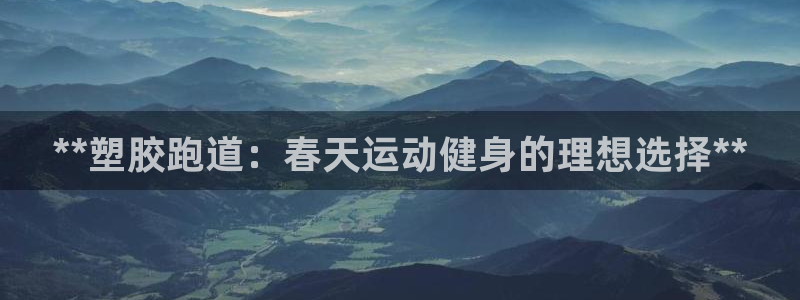 尊龙凯时取款一直支付中：**塑胶跑道：春天运动健身的理想选择**