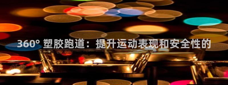 尊龙t600怎么样：360° 塑胶跑道：提升运动表现和安全性的