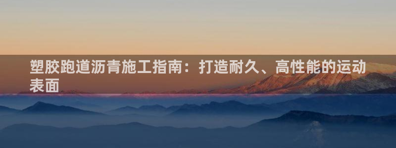 尊龙目前情况：塑胶跑道沥青施工指南：打造耐久、高性能