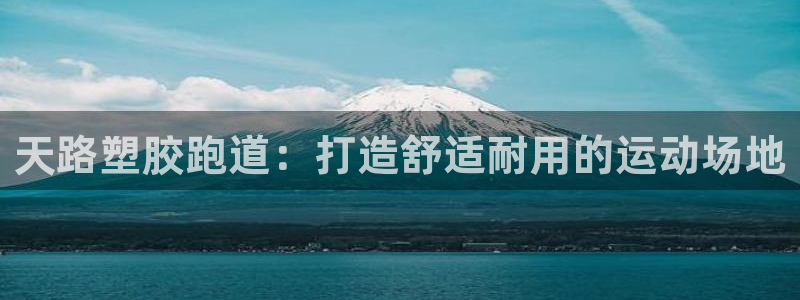 尊龙人生就是博一下首页：天路塑胶跑道：打造舒适耐用的