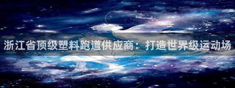尊龙凯时app安装：浙江省顶级塑料跑道供应商：打造世界级运动场
