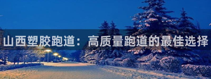 尊龙凯时是正规平台吗：山西塑胶跑道：高质量跑道的最佳选择
