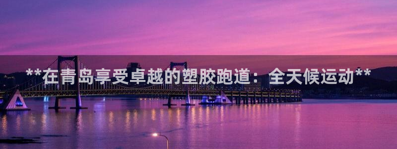 尊龙凯时手机版·(中国)官方网站：**在青岛享受卓越的塑胶跑道：全天候运动**