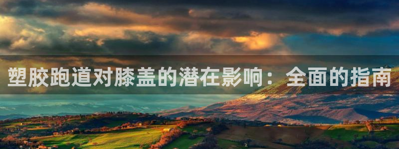 尊龙凯时正规吗：塑胶跑道对膝盖的潜在影响：全面的指南