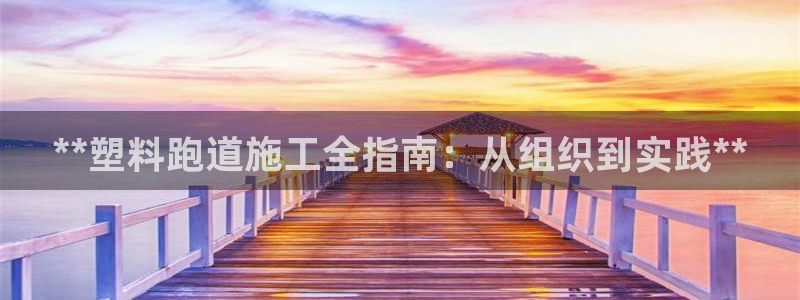 尊龙凯时平台怎么样：**塑料跑道施工全指南：从组织到实践**