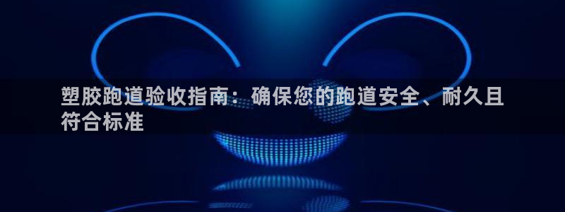 尊龙凯时推荐人：塑胶跑道验收指南：确保您的跑道安全、耐久且
符合标准