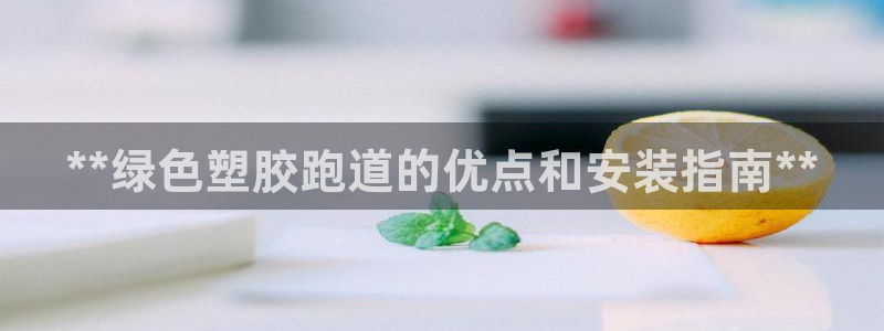 尊龙 ag：**绿色塑胶跑道的优点和安装指南**