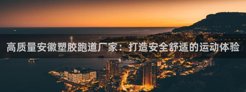 尊龙凯时泰安：高质量安徽塑胶跑道厂家：打造安全舒适的运动体验