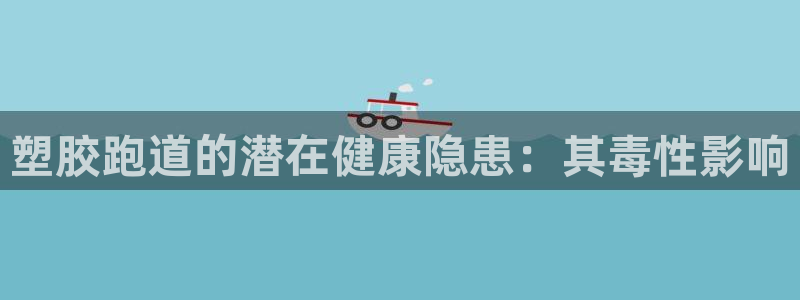 尊龙D88现金旧版：塑胶跑道的潜在健康隐患：其毒性影响