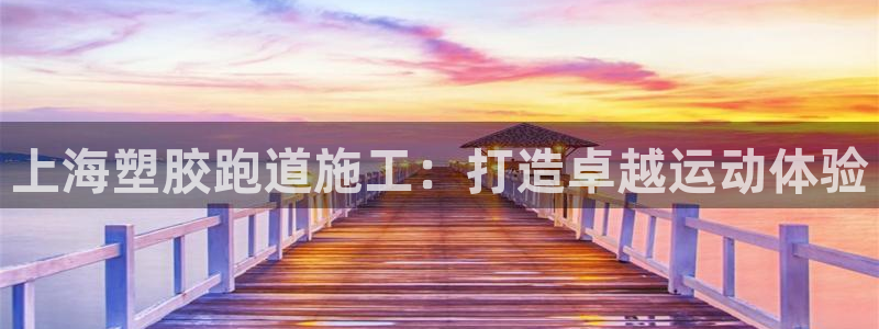 尊龙凯时 人生就是搏 平台：上海塑胶跑道施工：打造卓越运动体验