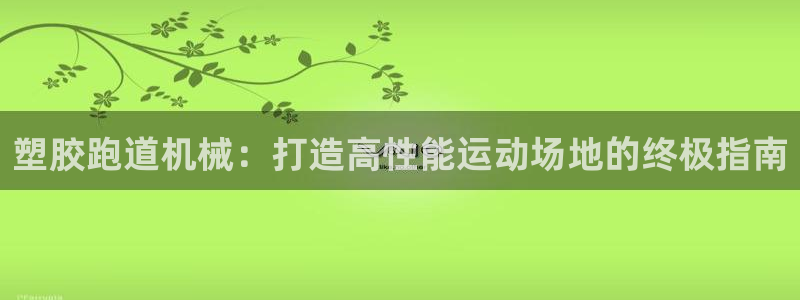 尊龙凯时有封银行卡的吗：塑胶跑道机械：打造高性能运动