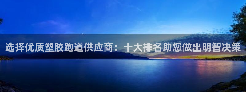 尊龙凯时有假么：选择优质塑胶跑道供应商：十大排名助您