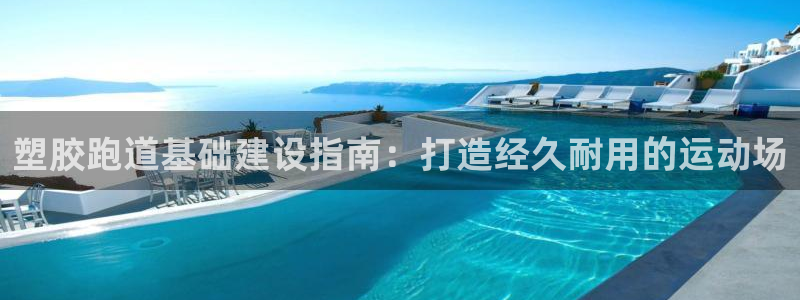 尊龙凯时人生就博官网：塑胶跑道基础建设指南：打造经久