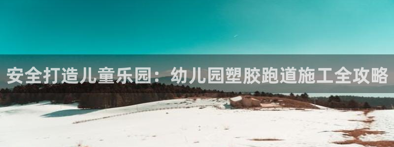 尊龙凯时干什么的：安全打造儿童乐园：幼儿园塑胶跑道施
