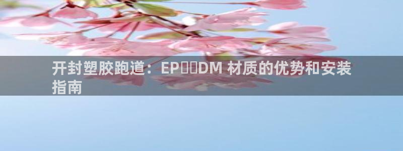 尊龙凯时能提现吗：开封塑胶跑道：EP​​DM 材质的