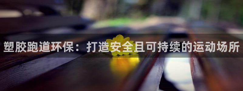 z6尊龙凯时官方：塑胶跑道环保：打造安全且可持续的运动场所