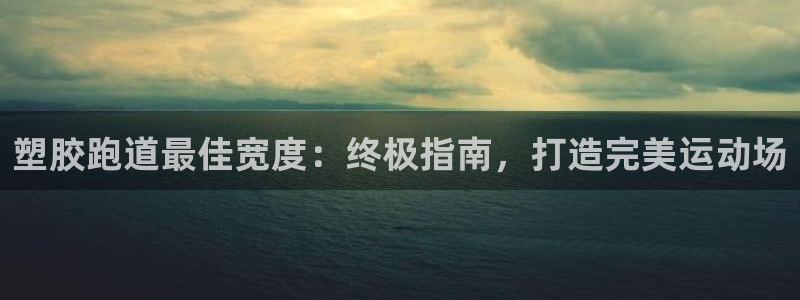 尊龙人生就是傅官网：塑胶跑道最佳宽度：终极指南，打造