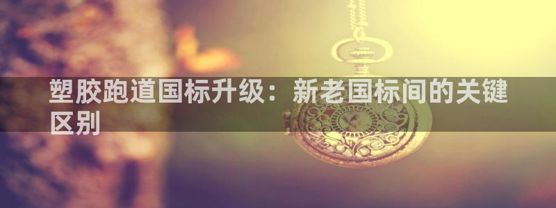 尊龙凯时代理官网入口：塑胶跑道国标升级：新老国标间的关键
区别