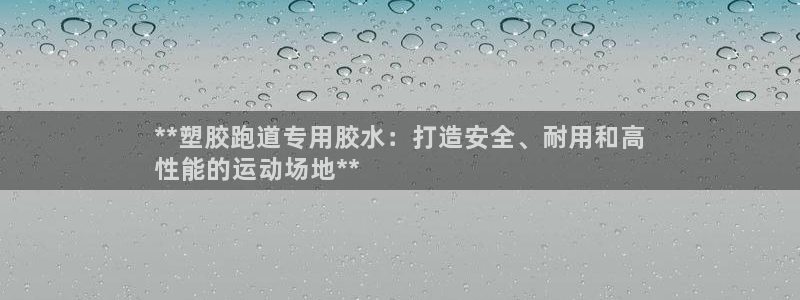 尊龙官网下载：**塑胶跑道专用胶水：打造安全、耐用和高
性能的运动场地**