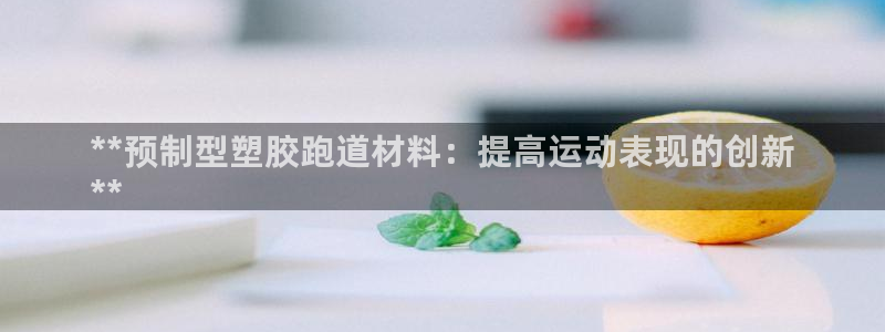 尊龙官网首页：**预制型塑胶跑道材料：提高运动表现的