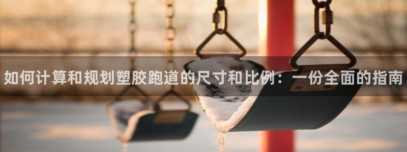 尊龙凯时旗舰厅官网：如何计算和规划塑胶跑道的尺寸和比例：一份全面的指南