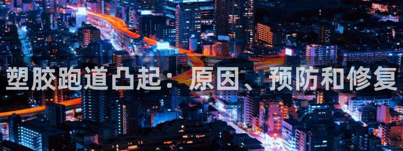 尊龙凯时人生就是博·(中国)官网官：塑胶跑道凸起：原因、预防和修复