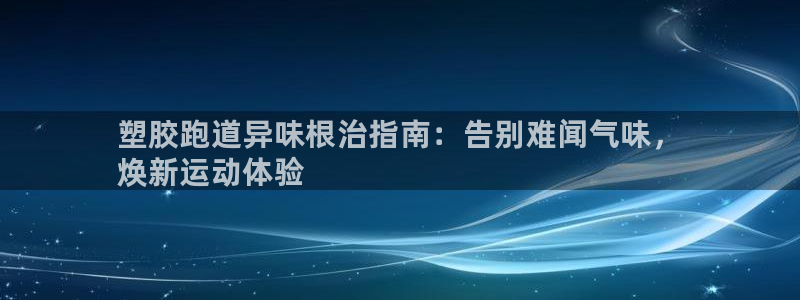 凯时app官方首页：塑胶跑道异味根治指南：告别难闻气味，
焕新运动体验