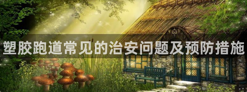 尊龙用现金娱乐一下下载旧：塑胶跑道常见的治安问题及预
