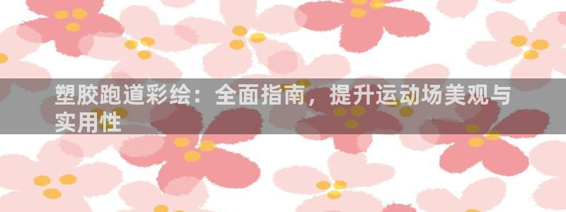 尊龙凯时俱乐部：塑胶跑道彩绘：全面指南，提升运动场美