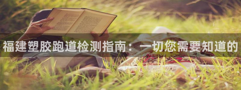 尊龙官方平台是正品吗：福建塑胶跑道检测指南：一切您需