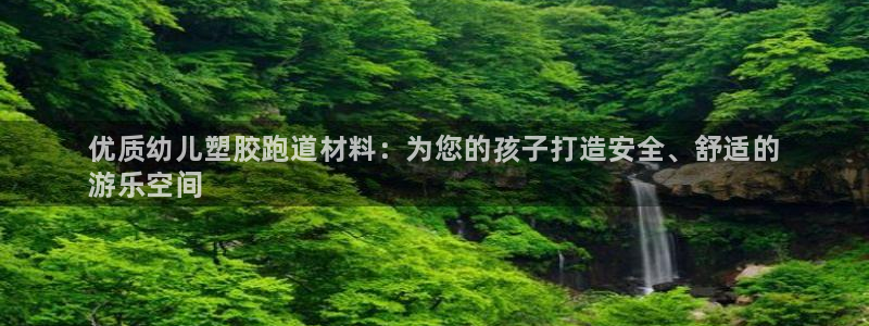 尊龙 ag：优质幼儿塑胶跑道材料：为您的孩子打造安全